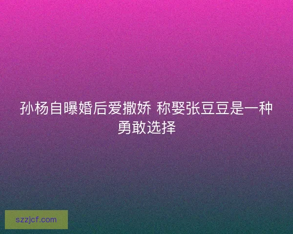 孙杨自曝婚后爱撒娇 称娶张豆豆是一种勇敢选择