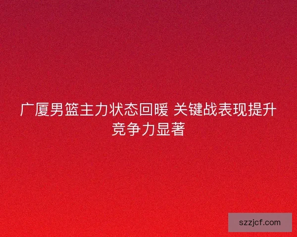 广厦男篮主力状态回暖 关键战表现提升竞争力显著