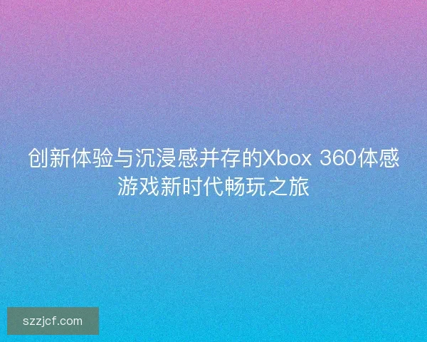 创新体验与沉浸感并存的Xbox 360体感游戏新时代畅玩之旅