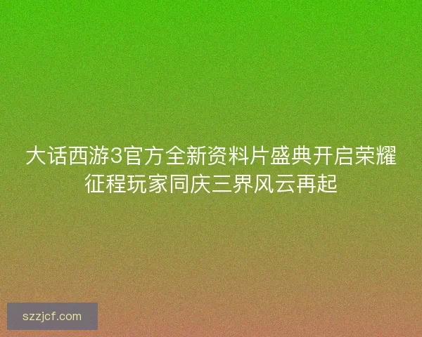 大话西游3官方全新资料片盛典开启荣耀征程玩家同庆三界风云再起