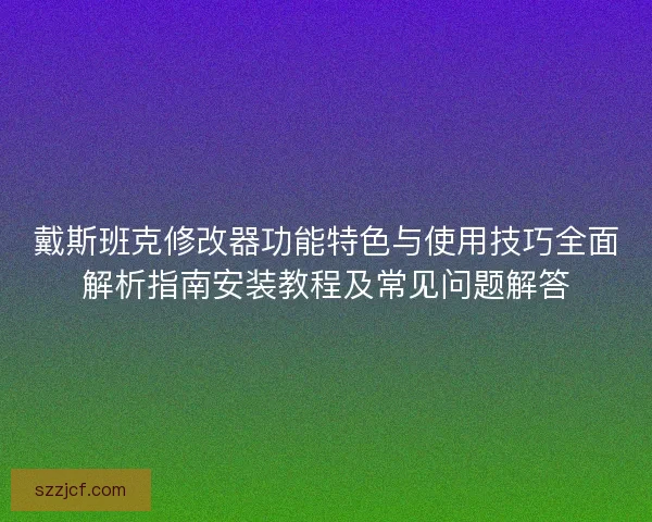 戴斯班克修改器功能特色与使用技巧全面解析指南安装教程及常见问题解答